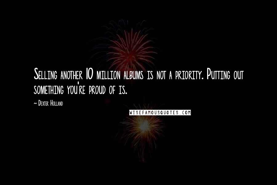 Dexter Holland Quotes: Selling another 10 million albums is not a priority. Putting out something you're proud of is.