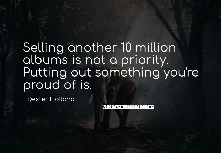 Dexter Holland Quotes: Selling another 10 million albums is not a priority. Putting out something you're proud of is.