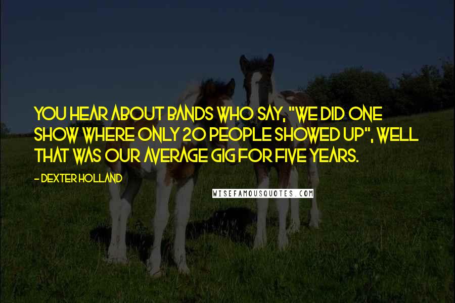 Dexter Holland Quotes: You hear about bands who say, "We did one show where only 20 people showed up", well that was our average gig for five years.