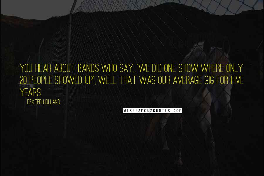 Dexter Holland Quotes: You hear about bands who say, "We did one show where only 20 people showed up", well that was our average gig for five years.
