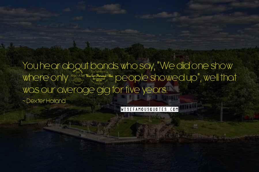 Dexter Holland Quotes: You hear about bands who say, "We did one show where only 20 people showed up", well that was our average gig for five years.