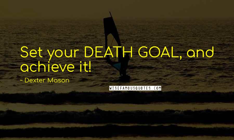 Dexter Mason Quotes: Set your DEATH GOAL, and achieve it!