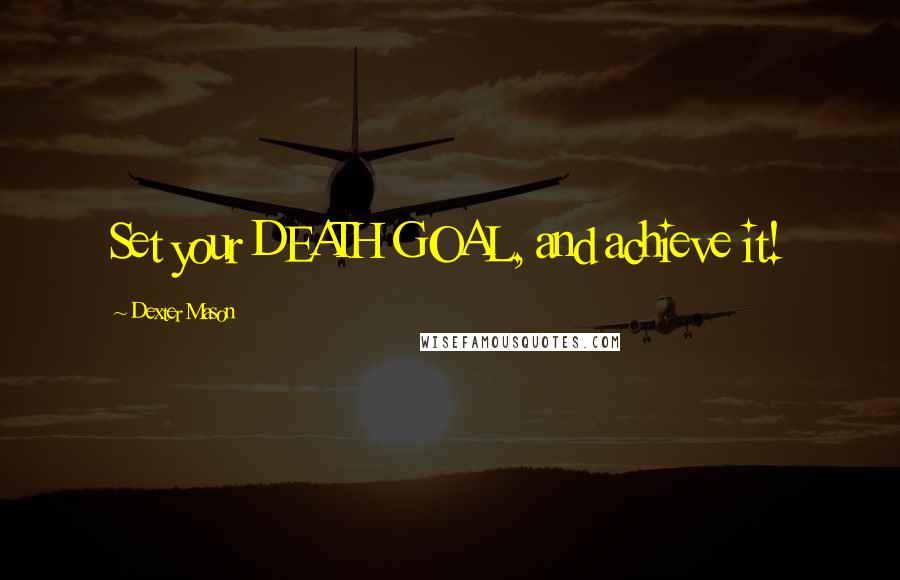 Dexter Mason Quotes: Set your DEATH GOAL, and achieve it!