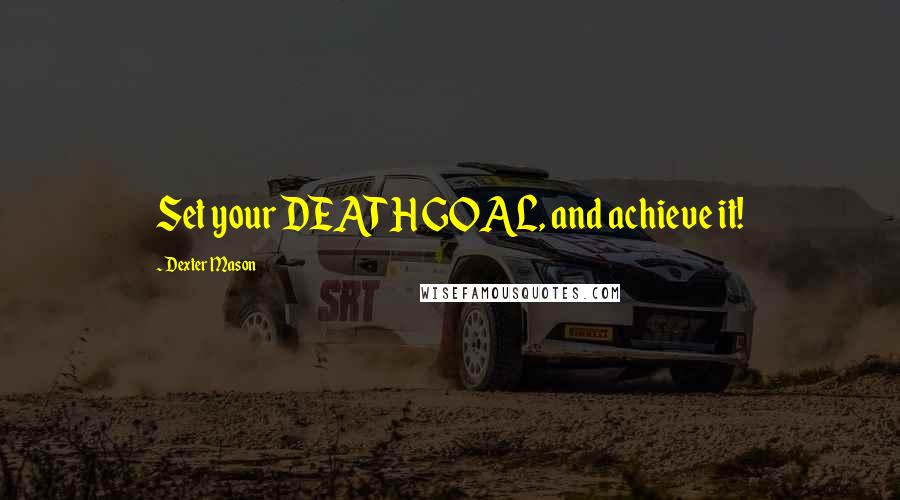 Dexter Mason Quotes: Set your DEATH GOAL, and achieve it!