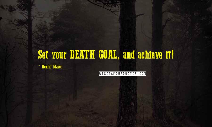 Dexter Mason Quotes: Set your DEATH GOAL, and achieve it!