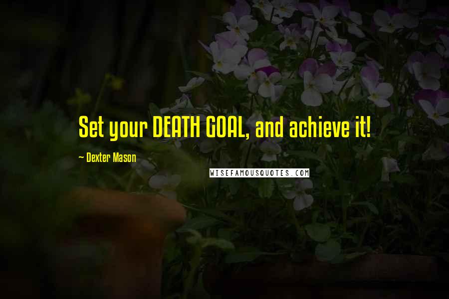 Dexter Mason Quotes: Set your DEATH GOAL, and achieve it!