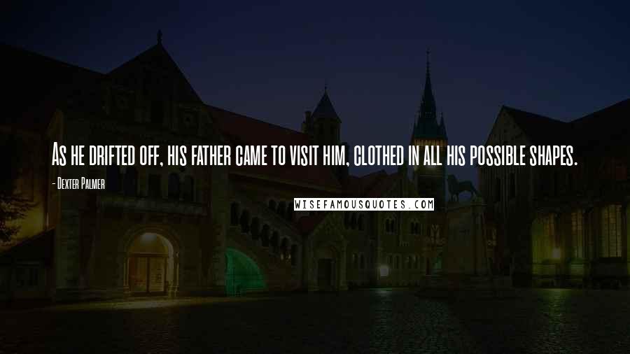 Dexter Palmer Quotes: As he drifted off, his father came to visit him, clothed in all his possible shapes.