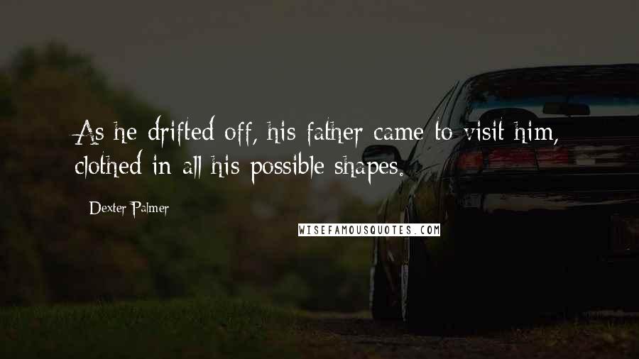 Dexter Palmer Quotes: As he drifted off, his father came to visit him, clothed in all his possible shapes.