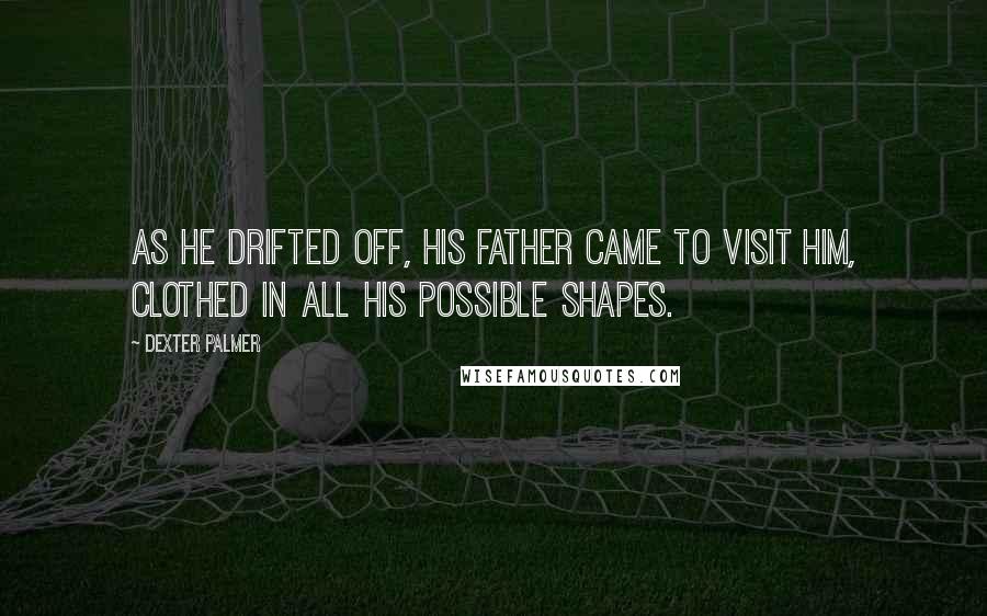 Dexter Palmer Quotes: As he drifted off, his father came to visit him, clothed in all his possible shapes.