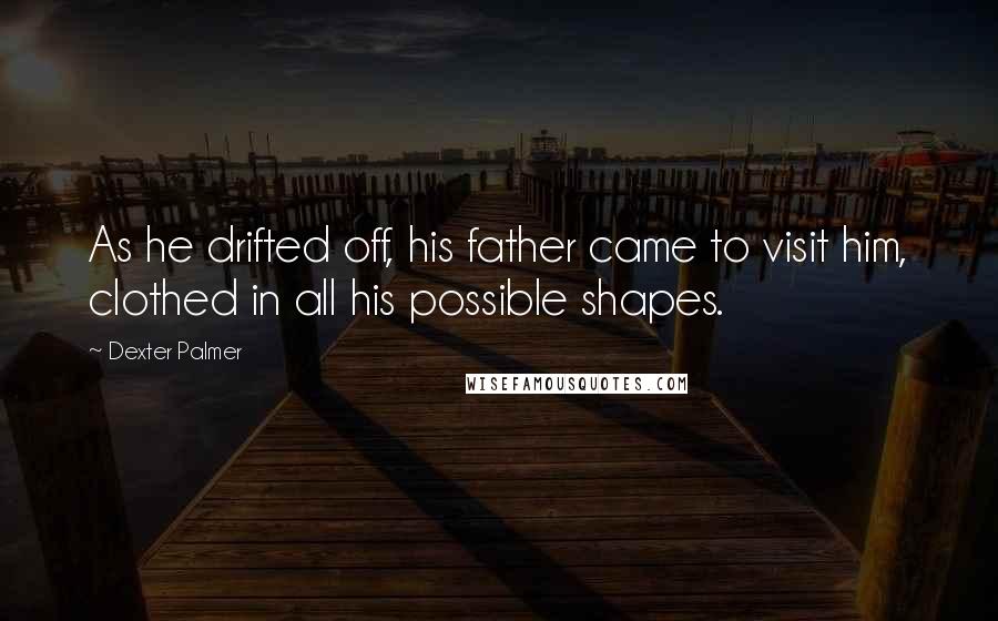 Dexter Palmer Quotes: As he drifted off, his father came to visit him, clothed in all his possible shapes.