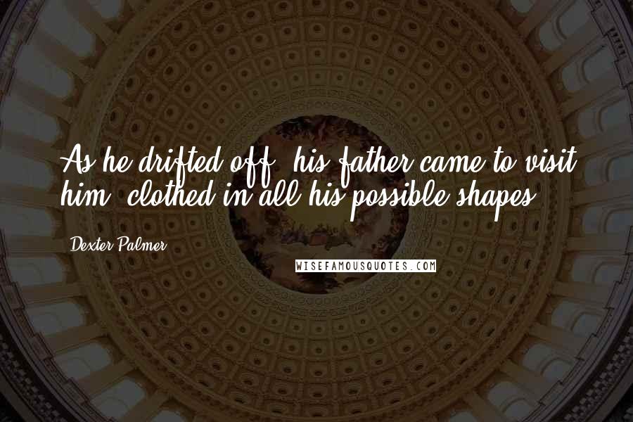 Dexter Palmer Quotes: As he drifted off, his father came to visit him, clothed in all his possible shapes.