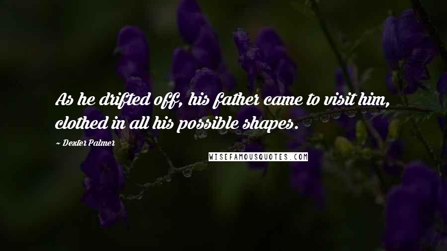 Dexter Palmer Quotes: As he drifted off, his father came to visit him, clothed in all his possible shapes.