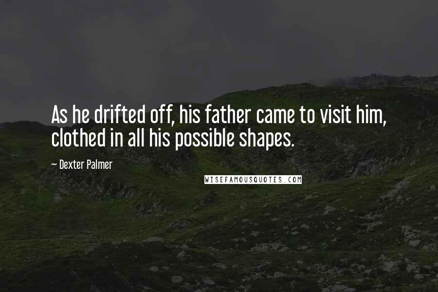 Dexter Palmer Quotes: As he drifted off, his father came to visit him, clothed in all his possible shapes.