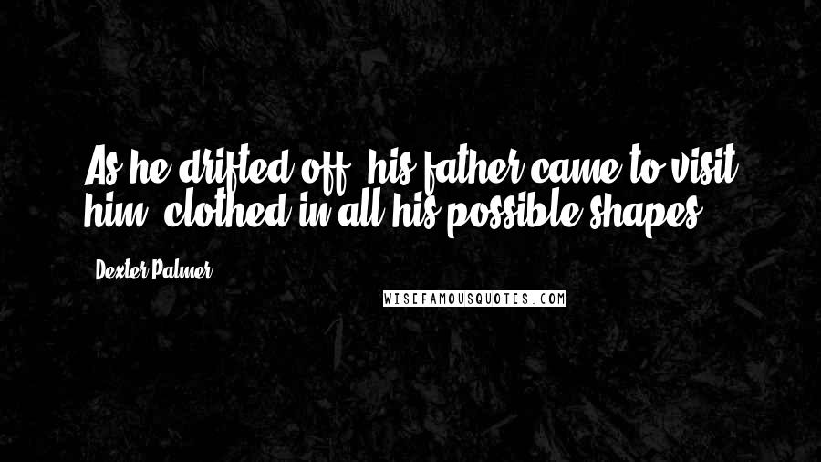 Dexter Palmer Quotes: As he drifted off, his father came to visit him, clothed in all his possible shapes.