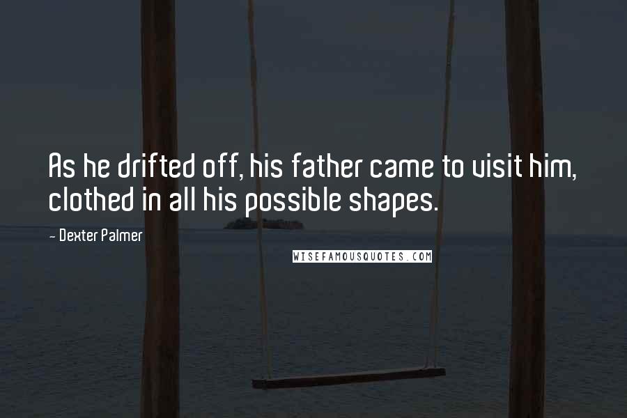 Dexter Palmer Quotes: As he drifted off, his father came to visit him, clothed in all his possible shapes.