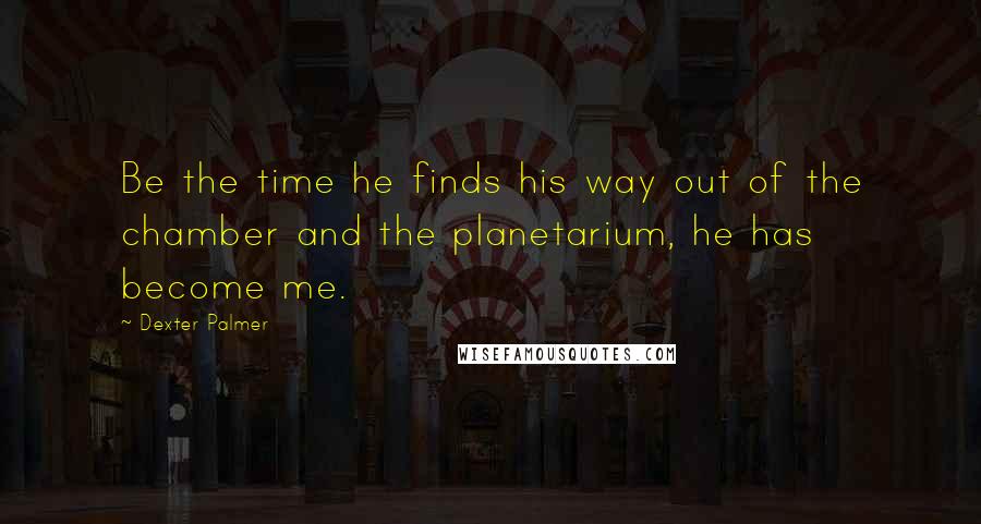 Dexter Palmer Quotes: Be the time he finds his way out of the chamber and the planetarium, he has become me.