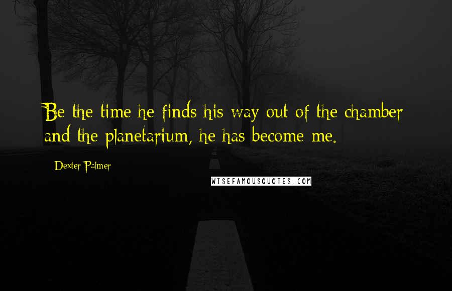 Dexter Palmer Quotes: Be the time he finds his way out of the chamber and the planetarium, he has become me.