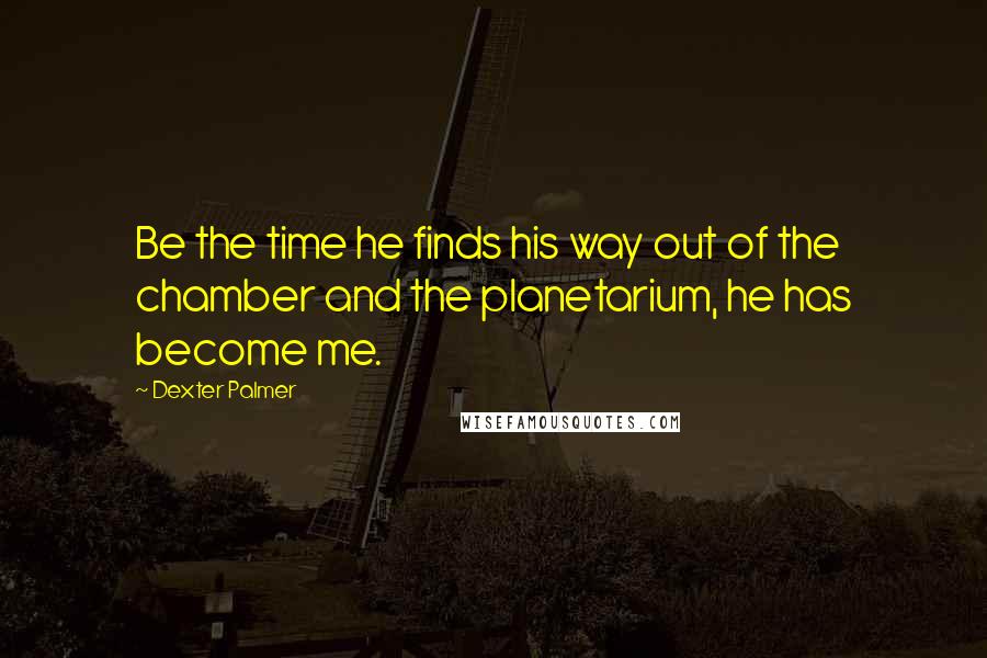 Dexter Palmer Quotes: Be the time he finds his way out of the chamber and the planetarium, he has become me.