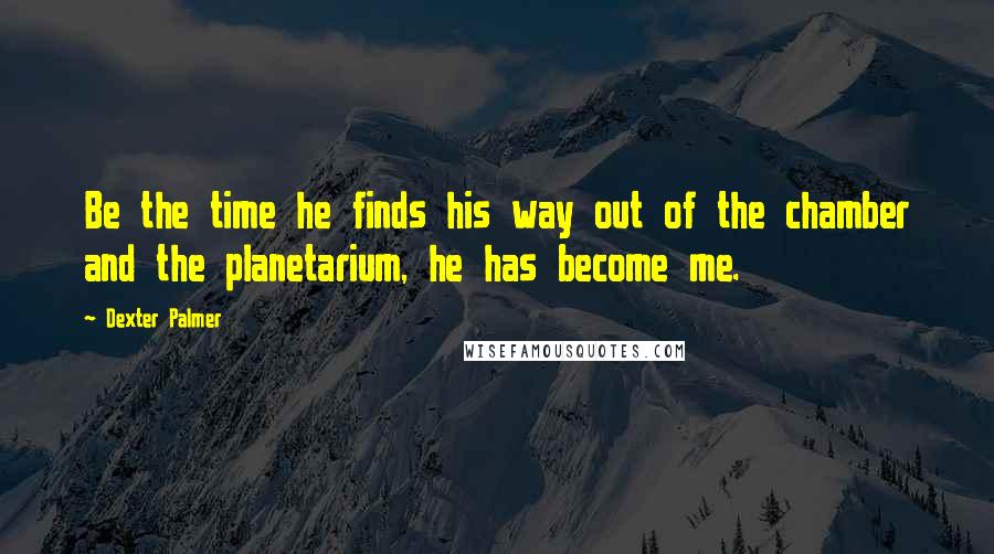 Dexter Palmer Quotes: Be the time he finds his way out of the chamber and the planetarium, he has become me.