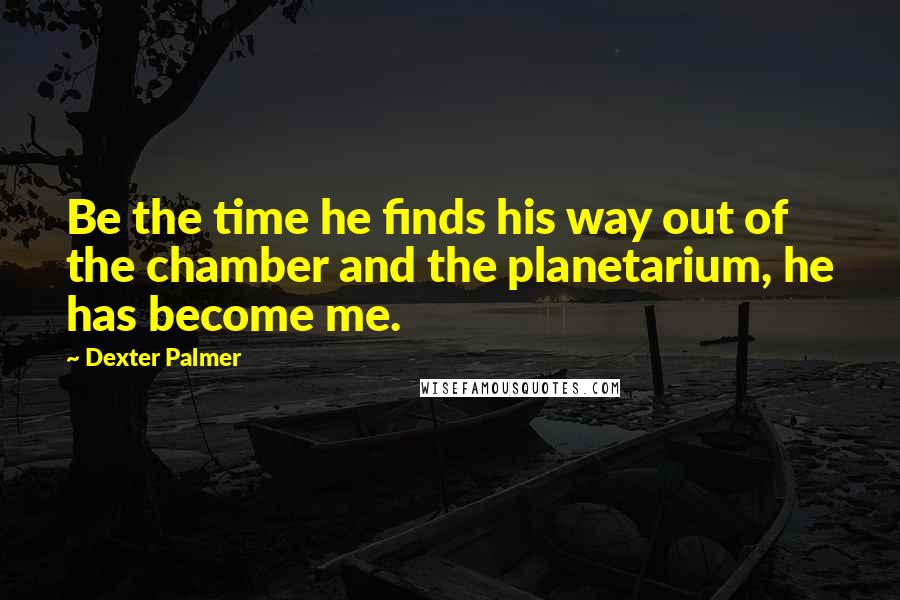 Dexter Palmer Quotes: Be the time he finds his way out of the chamber and the planetarium, he has become me.