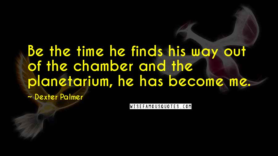 Dexter Palmer Quotes: Be the time he finds his way out of the chamber and the planetarium, he has become me.