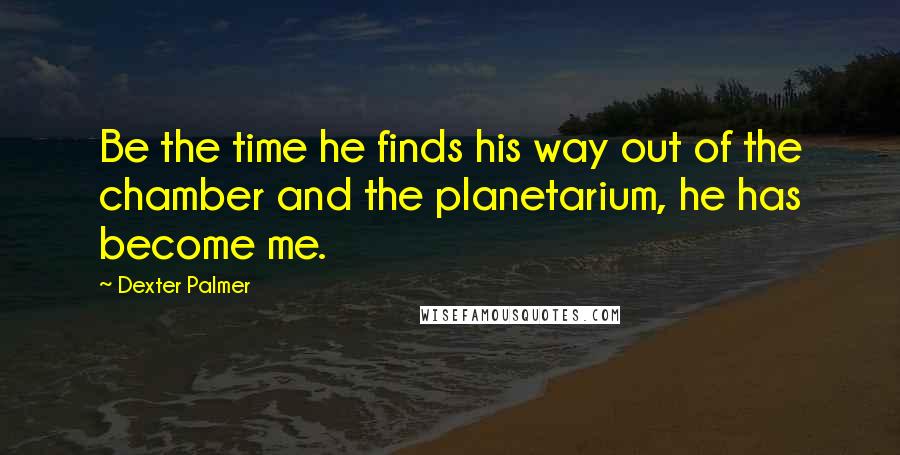 Dexter Palmer Quotes: Be the time he finds his way out of the chamber and the planetarium, he has become me.