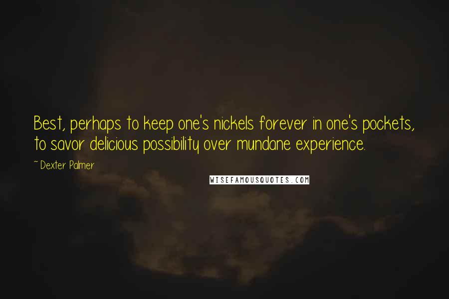 Dexter Palmer Quotes: Best, perhaps to keep one's nickels forever in one's pockets, to savor delicious possibility over mundane experience.