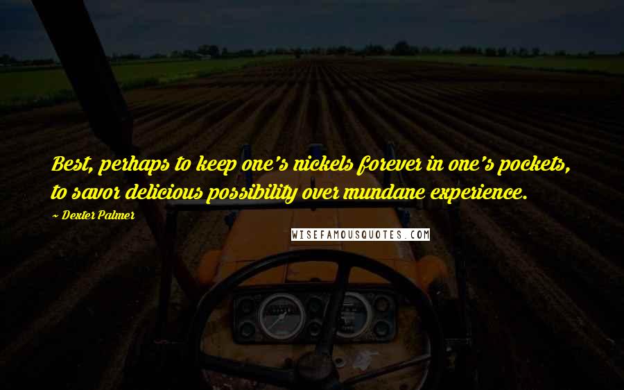 Dexter Palmer Quotes: Best, perhaps to keep one's nickels forever in one's pockets, to savor delicious possibility over mundane experience.