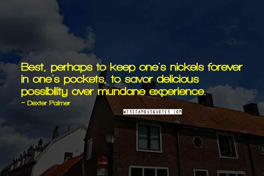 Dexter Palmer Quotes: Best, perhaps to keep one's nickels forever in one's pockets, to savor delicious possibility over mundane experience.