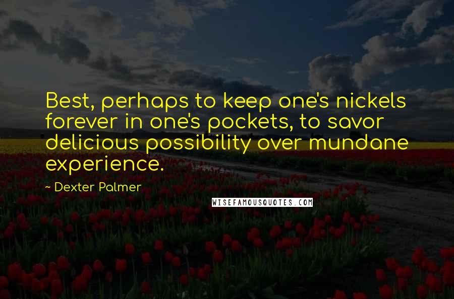 Dexter Palmer Quotes: Best, perhaps to keep one's nickels forever in one's pockets, to savor delicious possibility over mundane experience.