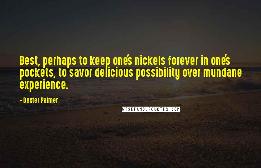 Dexter Palmer Quotes: Best, perhaps to keep one's nickels forever in one's pockets, to savor delicious possibility over mundane experience.