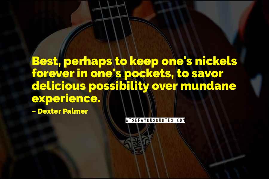 Dexter Palmer Quotes: Best, perhaps to keep one's nickels forever in one's pockets, to savor delicious possibility over mundane experience.