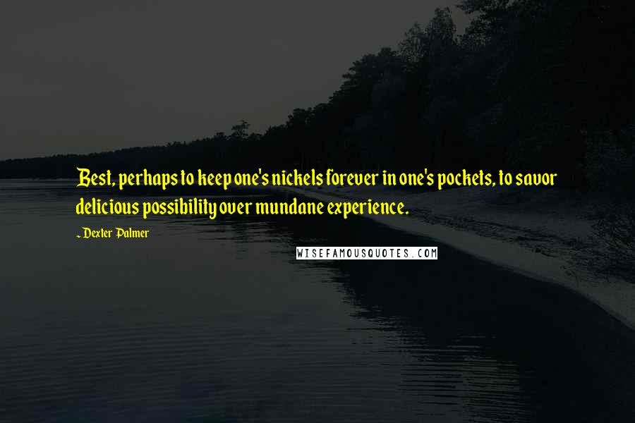 Dexter Palmer Quotes: Best, perhaps to keep one's nickels forever in one's pockets, to savor delicious possibility over mundane experience.