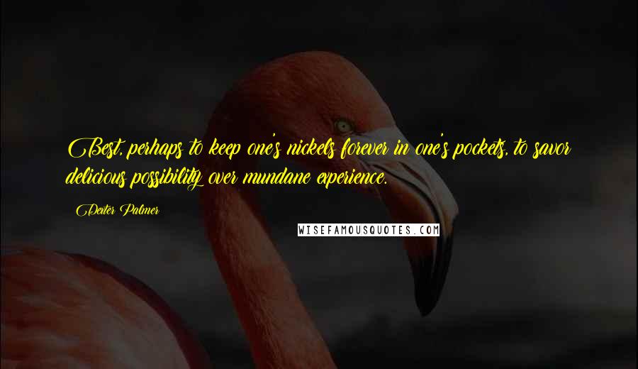Dexter Palmer Quotes: Best, perhaps to keep one's nickels forever in one's pockets, to savor delicious possibility over mundane experience.