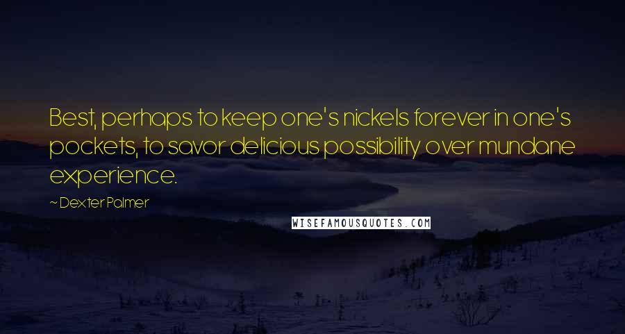 Dexter Palmer Quotes: Best, perhaps to keep one's nickels forever in one's pockets, to savor delicious possibility over mundane experience.