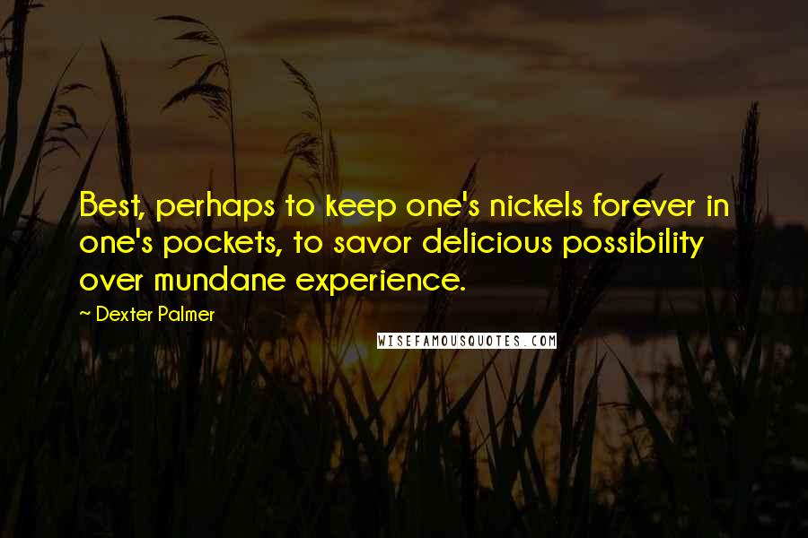 Dexter Palmer Quotes: Best, perhaps to keep one's nickels forever in one's pockets, to savor delicious possibility over mundane experience.