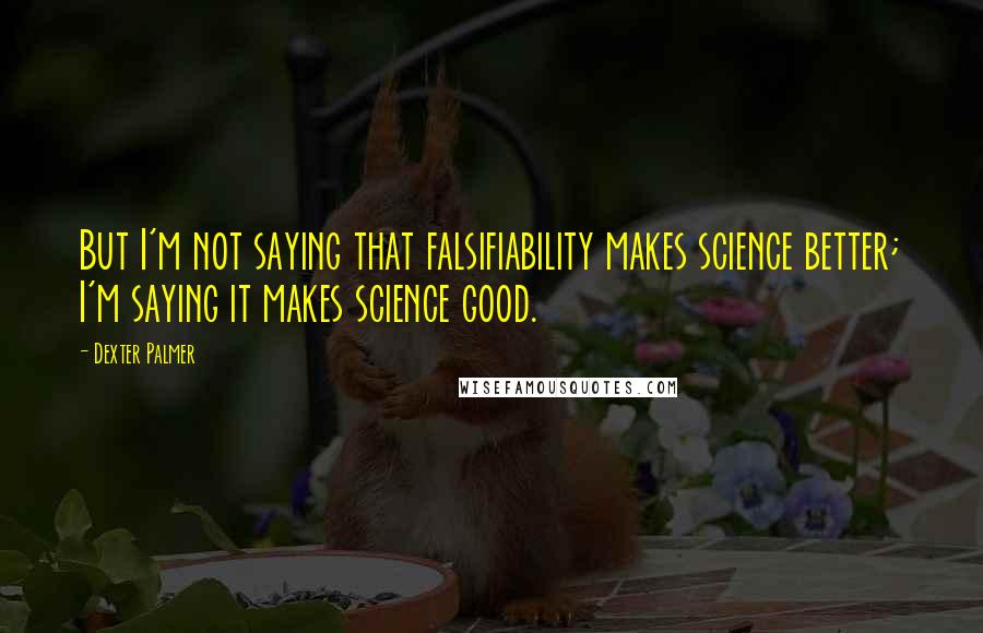 Dexter Palmer Quotes: But I'm not saying that falsifiability makes science better; I'm saying it makes science good.