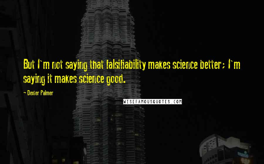 Dexter Palmer Quotes: But I'm not saying that falsifiability makes science better; I'm saying it makes science good.