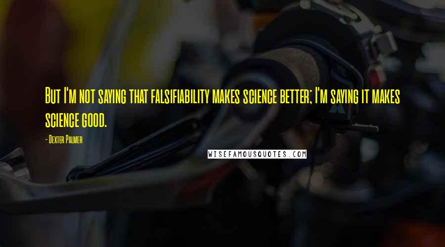 Dexter Palmer Quotes: But I'm not saying that falsifiability makes science better; I'm saying it makes science good.