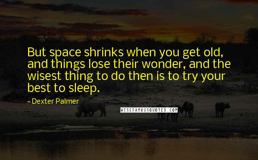 Dexter Palmer Quotes: But space shrinks when you get old, and things lose their wonder, and the wisest thing to do then is to try your best to sleep.