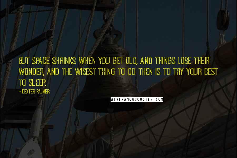 Dexter Palmer Quotes: But space shrinks when you get old, and things lose their wonder, and the wisest thing to do then is to try your best to sleep.