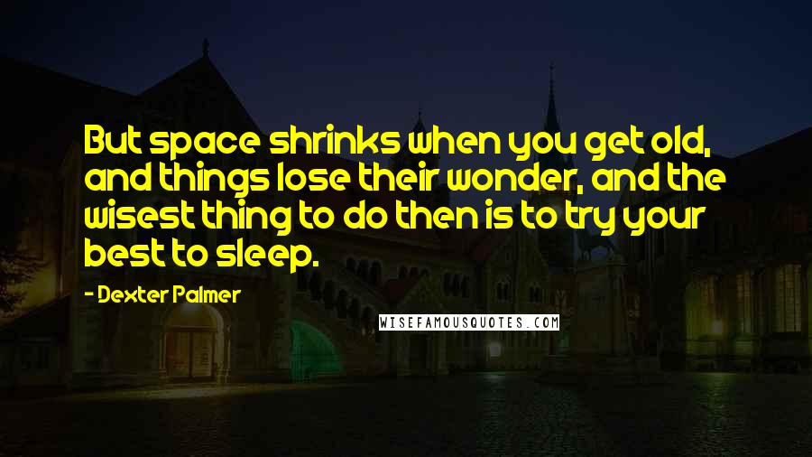 Dexter Palmer Quotes: But space shrinks when you get old, and things lose their wonder, and the wisest thing to do then is to try your best to sleep.