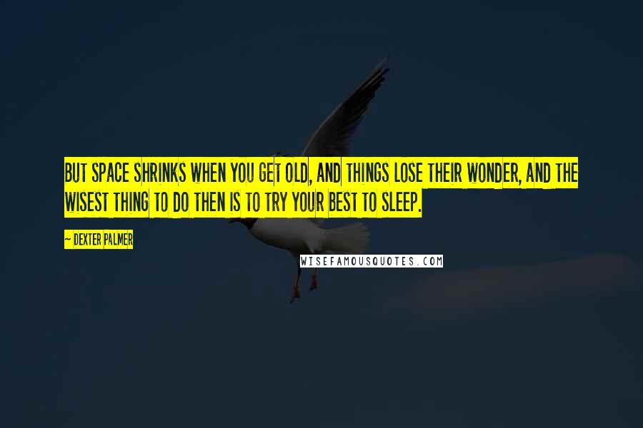 Dexter Palmer Quotes: But space shrinks when you get old, and things lose their wonder, and the wisest thing to do then is to try your best to sleep.