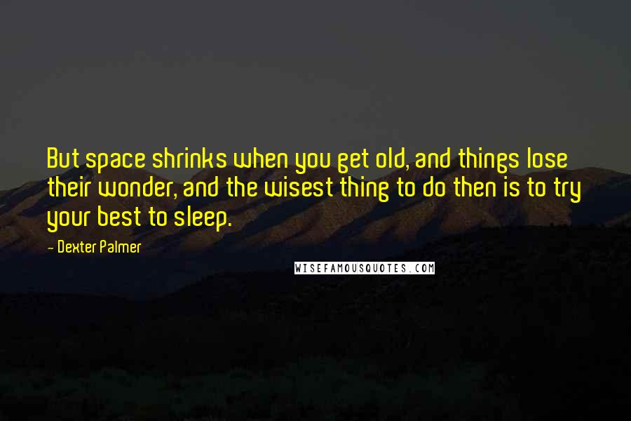 Dexter Palmer Quotes: But space shrinks when you get old, and things lose their wonder, and the wisest thing to do then is to try your best to sleep.
