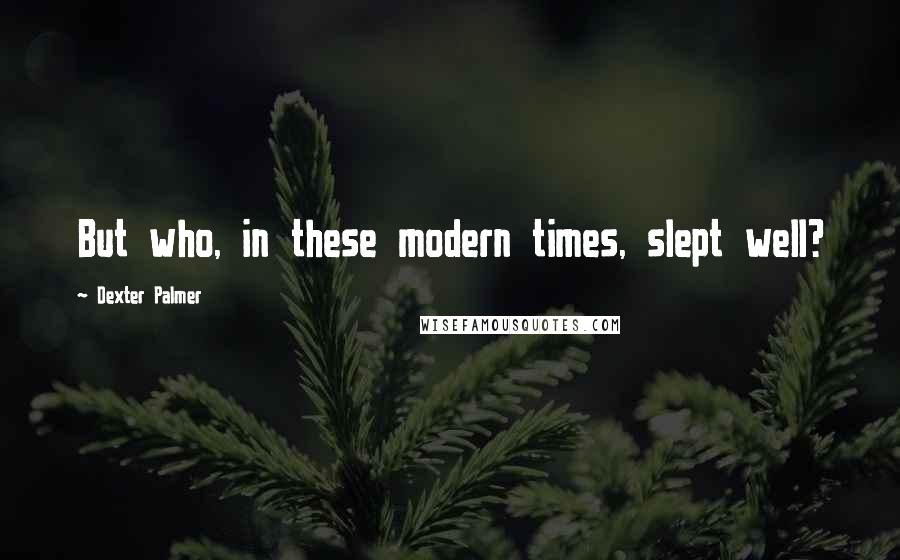 Dexter Palmer Quotes: But who, in these modern times, slept well?