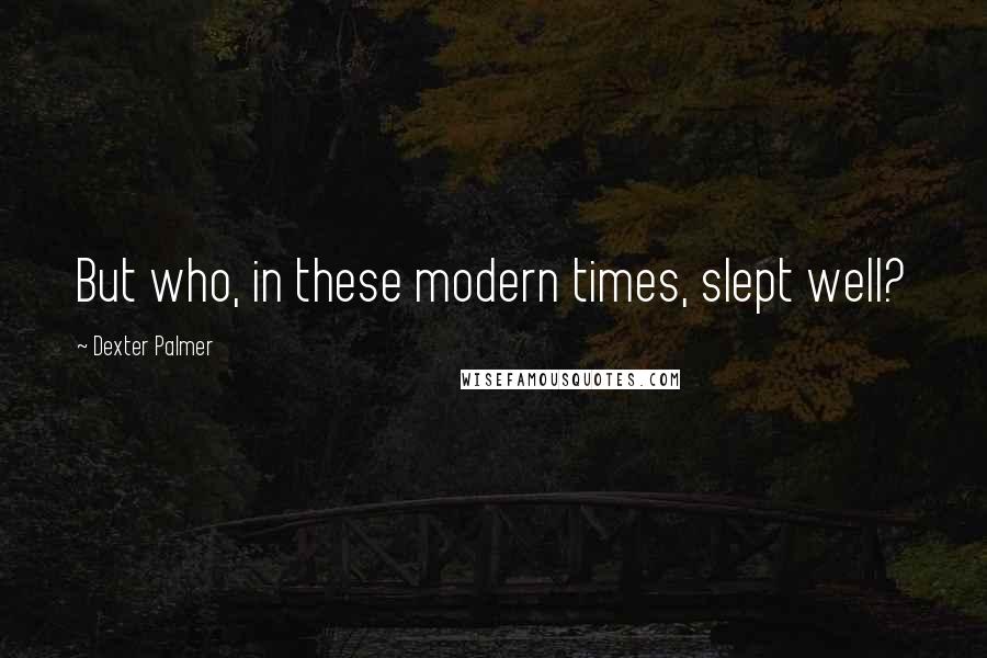 Dexter Palmer Quotes: But who, in these modern times, slept well?