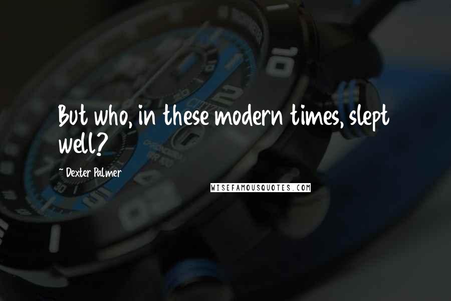 Dexter Palmer Quotes: But who, in these modern times, slept well?