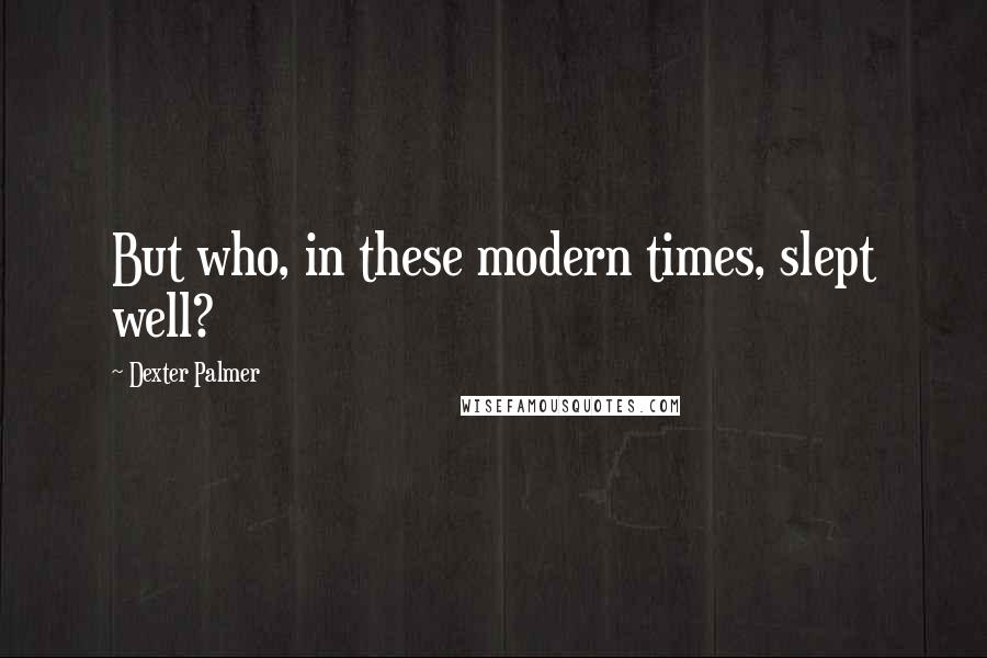 Dexter Palmer Quotes: But who, in these modern times, slept well?