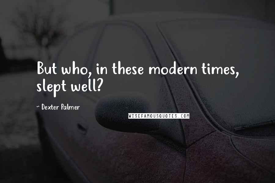 Dexter Palmer Quotes: But who, in these modern times, slept well?