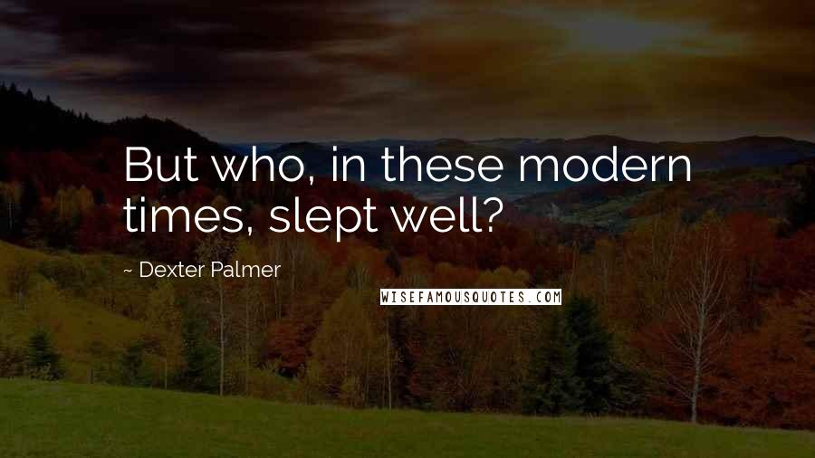 Dexter Palmer Quotes: But who, in these modern times, slept well?